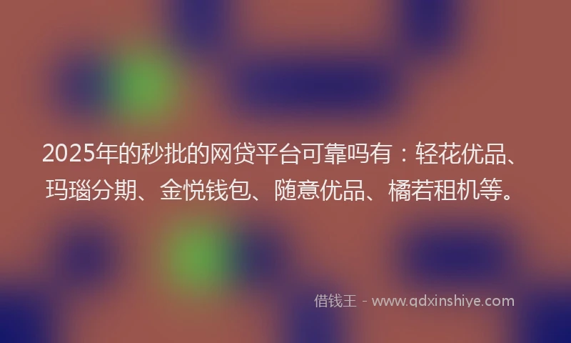 2025年的秒批的网贷平台可靠吗有：轻花优品、玛瑙分期、金悦钱包、随意优品、橘若租机等。