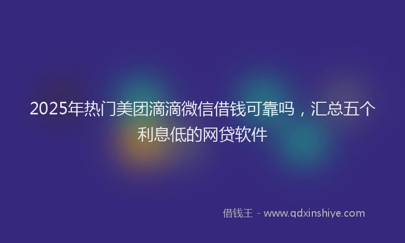2025年热门美团滴滴微信借钱可靠吗，汇总五个利息低的网贷软件