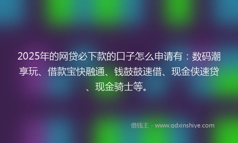 2025年的网贷必下款的口子怎么申请有:数码潮享玩、借款宝快融通、钱鼓鼓速借、现金侠速贷、现金骑士等。
