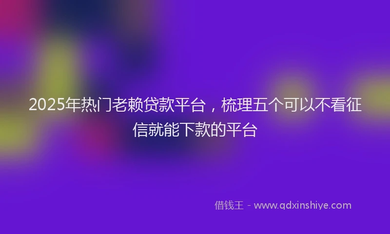 2025年热门老赖贷款平台,梳理五个可以不看征信就能下款的平台