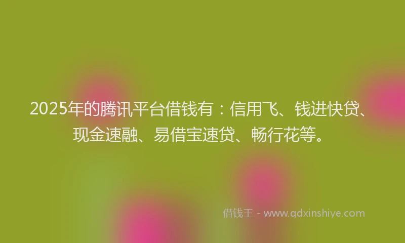 2025年的腾讯平台借钱有：信用飞、钱进快贷、现金速融、易借宝速贷、畅行花等。