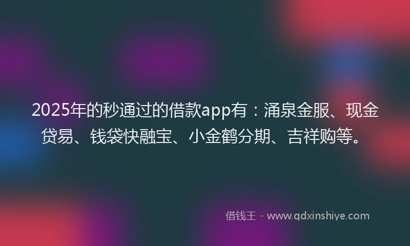 2025年的秒通过的借款app有：涌泉金服、现金贷易、钱袋快融宝、小金鹤分期、吉祥购等。
