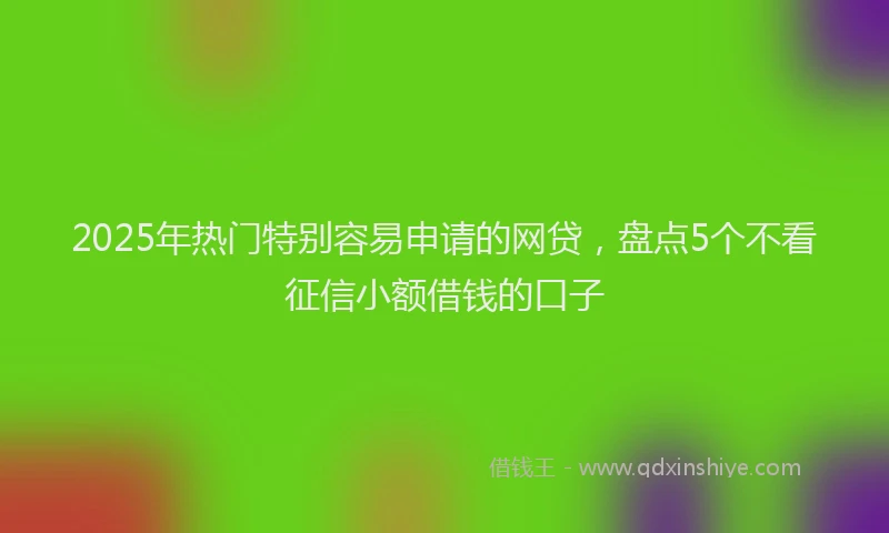 2025年热门特别容易申请的网贷，盘点5个不看征信小额借钱的口子