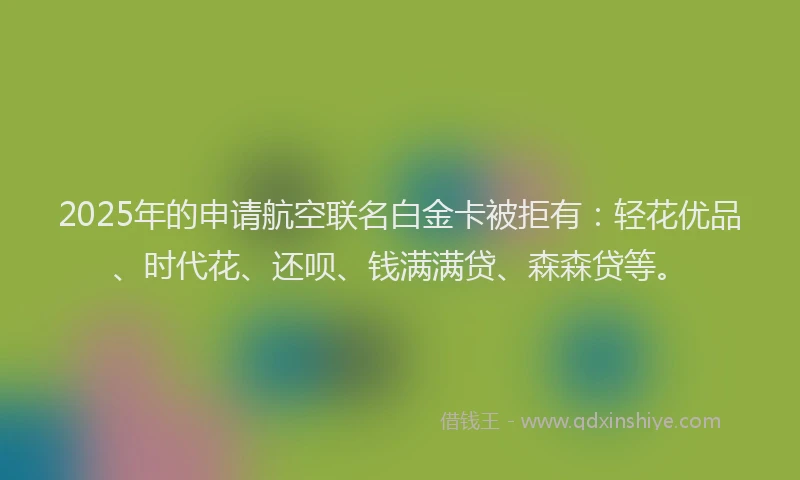 2025年的申请航空联名白金卡被拒有:轻花优品、时代花、还呗、钱满满贷、森森贷等。