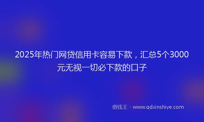 2025年热门网贷信用卡容易下款，汇总5个3000元无视一切必下款的口子