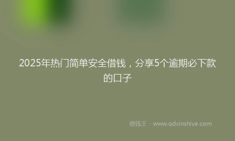 2025年热门简单安全借钱，分享5个逾期必下款的口子