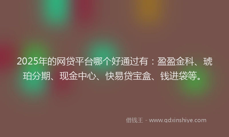 2025年的网贷平台哪个好通过有：盈盈金科、琥珀分期、现金中心、快易贷宝盒、钱进袋等。