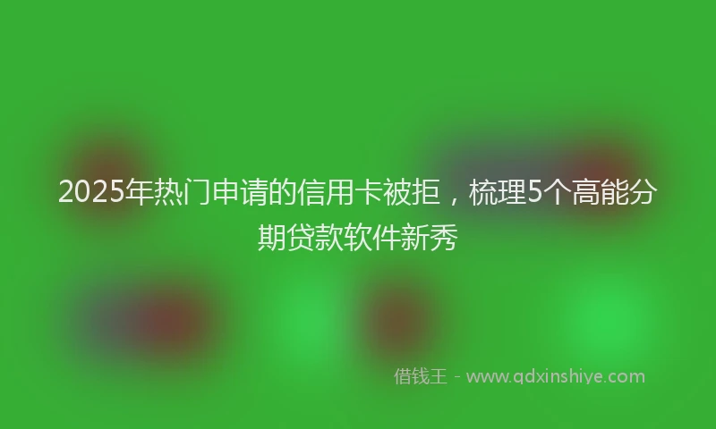 2025年热门申请的信用卡被拒，梳理5个高能分期贷款软件新秀