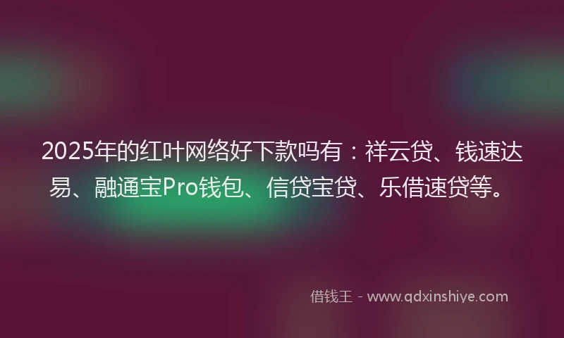 2025年的红叶网络好下款吗有：祥云贷、钱速达易、融通宝Pro钱包、信贷宝贷、乐借速贷等。