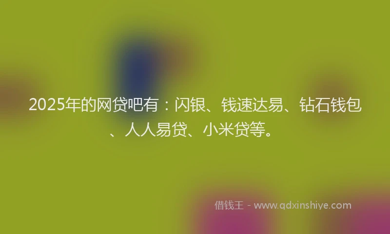2025年的网贷吧有：闪银、钱速达易、钻石钱包、人人易贷、小米贷等。