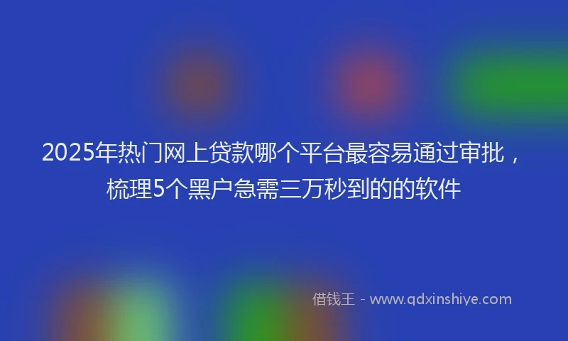 2025年热门网上贷款哪个平台最容易通过审批，梳理5个黑户急需三万秒到的的软件