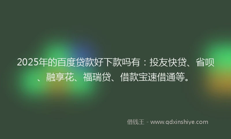 2025年的百度贷款好下款吗有：投友快贷、省呗、融享花、福瑞贷、借款宝速借通等。