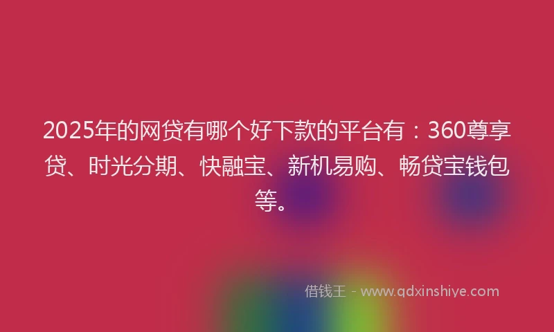 2025年的网贷有哪个好下款的平台有：360尊享贷、时光分期、快融宝、新机易购、畅贷宝钱包等。