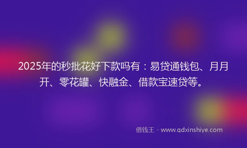 2025年的秒批花好下款吗有：易贷通钱包、月月开、零花罐、快融金、借款宝速贷等。