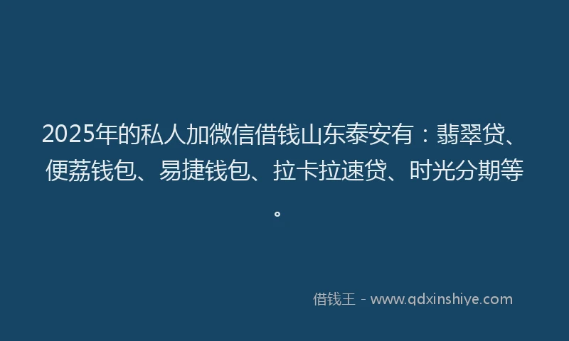 2025年的私人加微信借钱山东泰安有：翡翠贷、便荔钱包、易捷钱包、拉卡拉速贷、时光分期等。