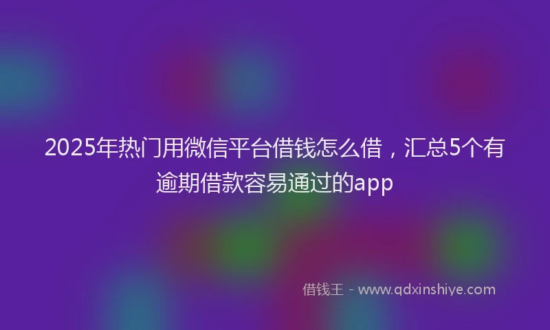 2025年热门用微信平台借钱怎么借，汇总5个有逾期借款容易通过的app