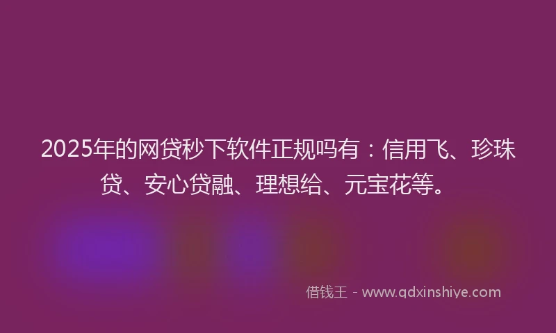 2025年的网贷秒下软件正规吗有：信用飞、珍珠贷、安心贷融、理想给、元宝花等。