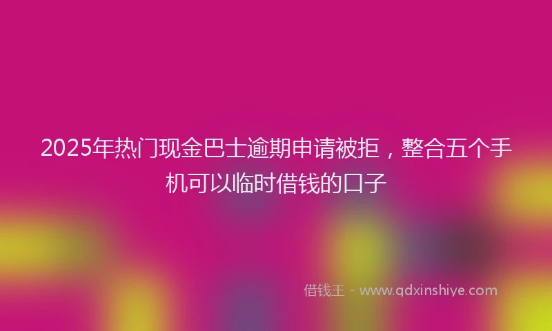 2025年热门现金巴士逾期申请被拒，整合五个手机可以临时借钱的口子