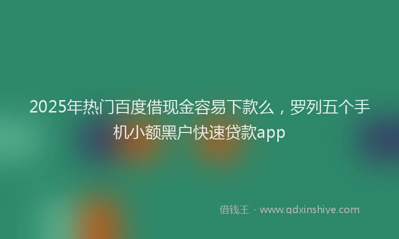 2025年热门百度借现金容易下款么，罗列五个手机小额黑户快速贷款app
