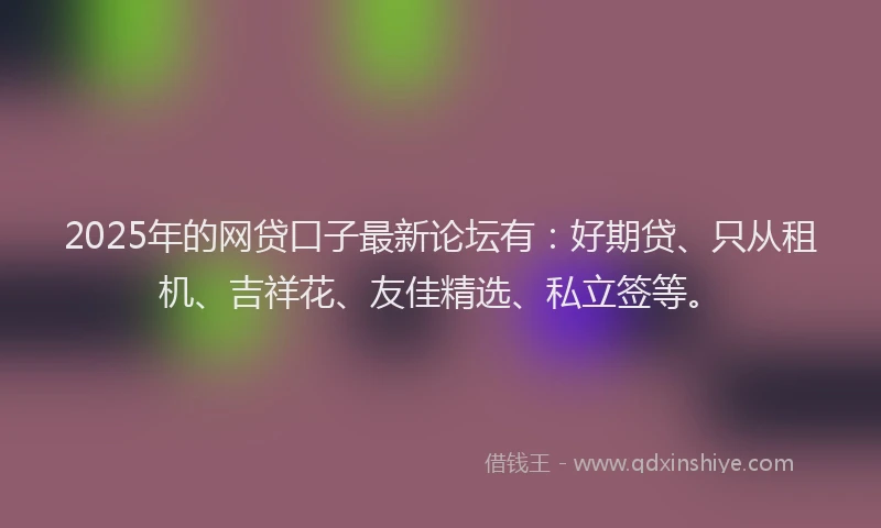 2025年的网贷口子最新论坛有：好期贷、只从租机、吉祥花、友佳精选、私立签等。