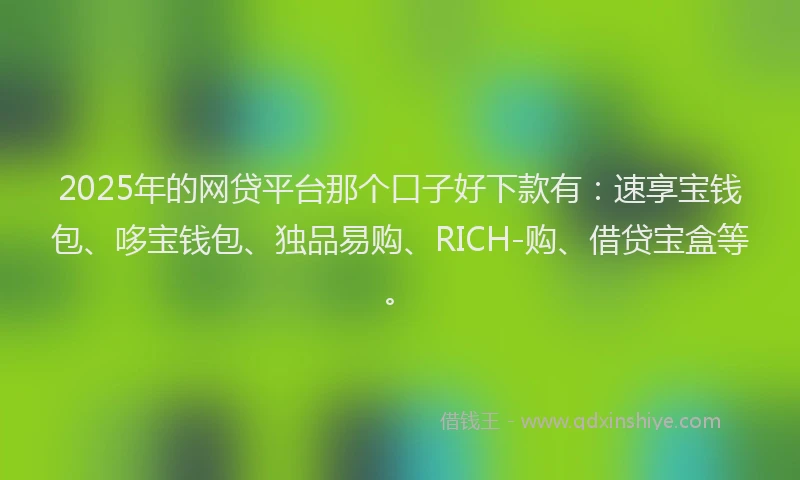 2025年的网贷平台那个口子好下款有:速享宝钱包、哆宝钱包、独品易购、RICH-购、借贷宝盒等。