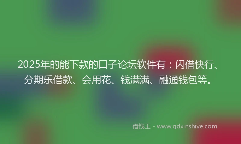 2025年的能下款的口子论坛软件有：闪借快行、分期乐借款、会用花、钱满满、融通钱包等。