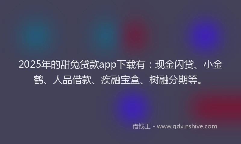 2025年的甜兔贷款app下载有:现金闪贷、小金鹤、人品借款、疾融宝盒、树融分期等。