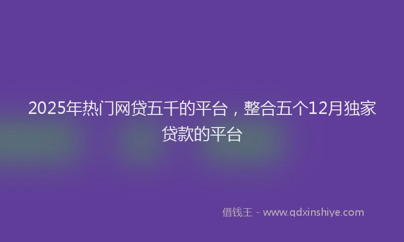 2025年热门网贷五千的平台，整合五个12月独家贷款的平台