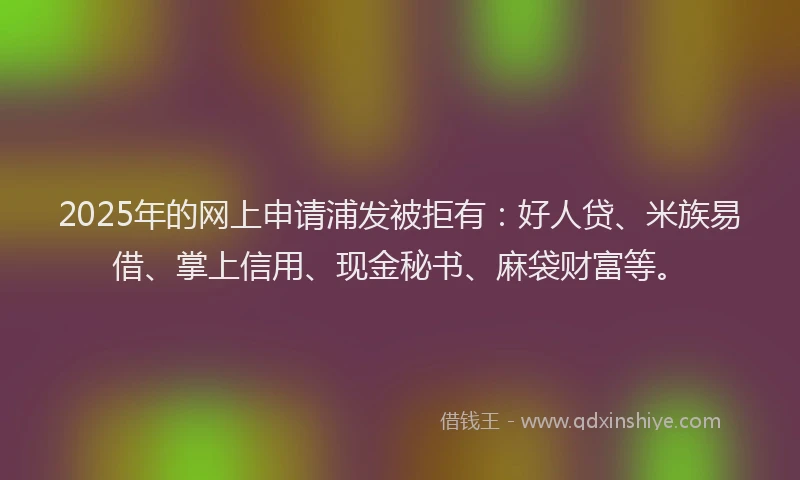 2025年的网上申请浦发被拒有:好人贷、米族易借、掌上信用、现金秘书、麻袋财富等。