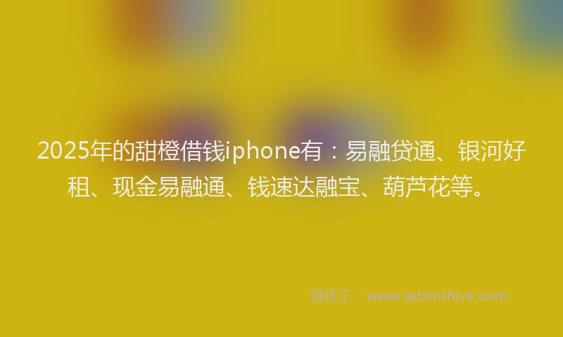 2025年的甜橙借钱iphone有:易融贷通、银河好租、现金易融通、钱速达融宝、葫芦花等。