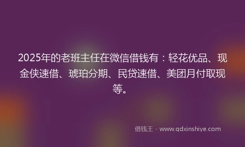 2025年的老班主任在微信借钱有：轻花优品、现金侠速借、琥珀分期、民贷速借、美团月付取现等。