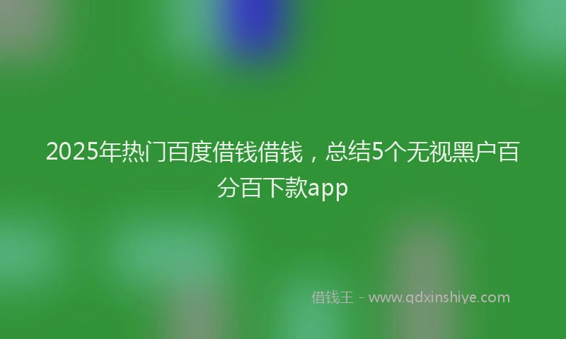 2025年热门百度借钱借钱，总结5个无视黑户百分百下款app