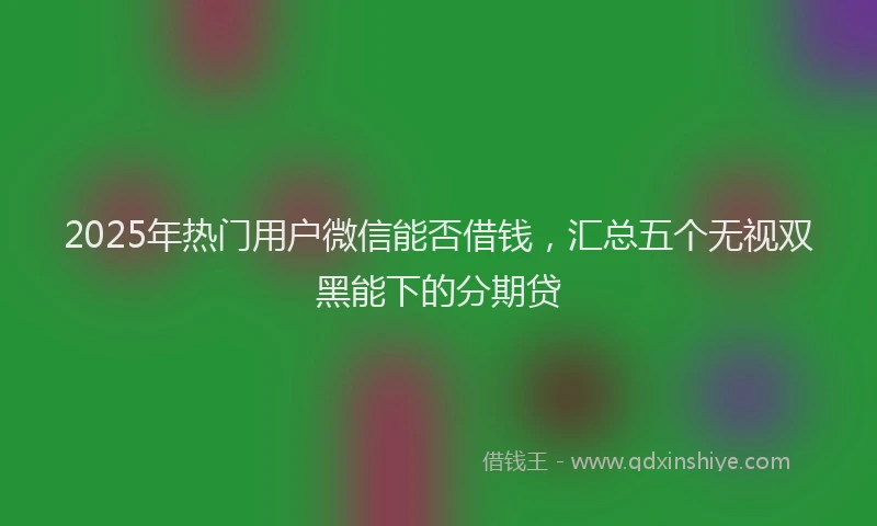 2025年热门用户微信能否借钱,汇总五个无视双黑能下的分期贷