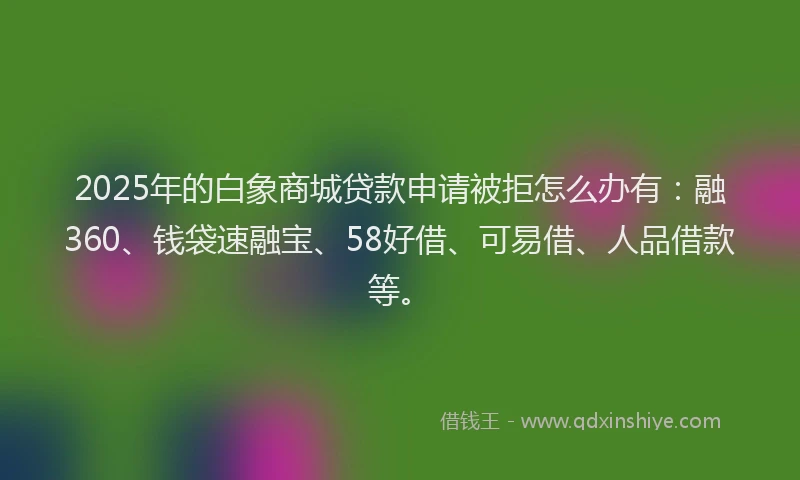 2025年的白象商城贷款申请被拒怎么办有：融360、钱袋速融宝、58好借、可易借、人品借款等。