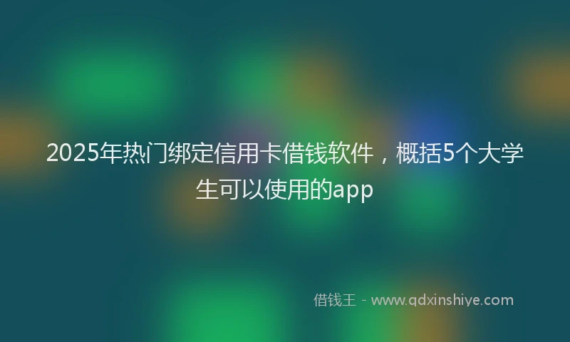 2025年热门绑定信用卡借钱软件,概括5个大学生可以使用的app