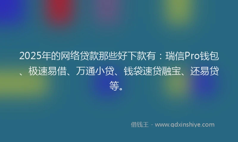 2025年的网络贷款那些好下款有:瑞信Pro钱包、极速易借、万通小贷、钱袋速贷融宝、还易贷等。