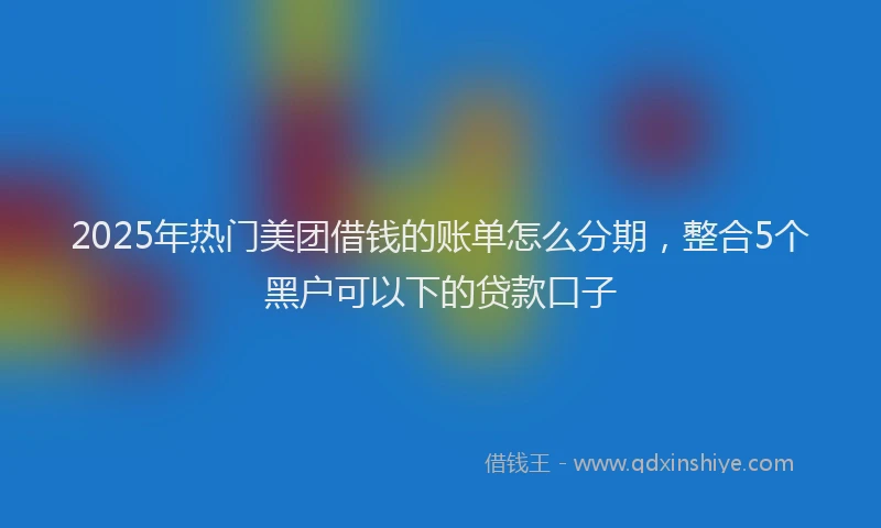 2025年热门美团借钱的账单怎么分期,整合5个黑户可以下的贷款口子