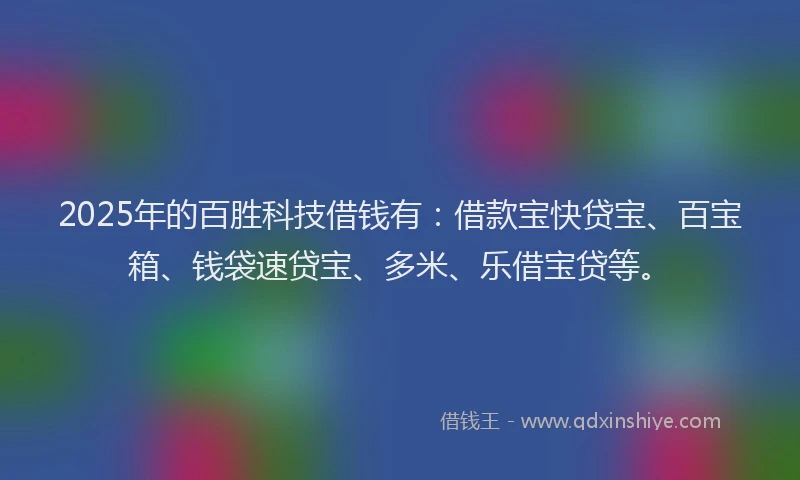 2025年的百胜科技借钱有：借款宝快贷宝、百宝箱、钱袋速贷宝、多米、乐借宝贷等。