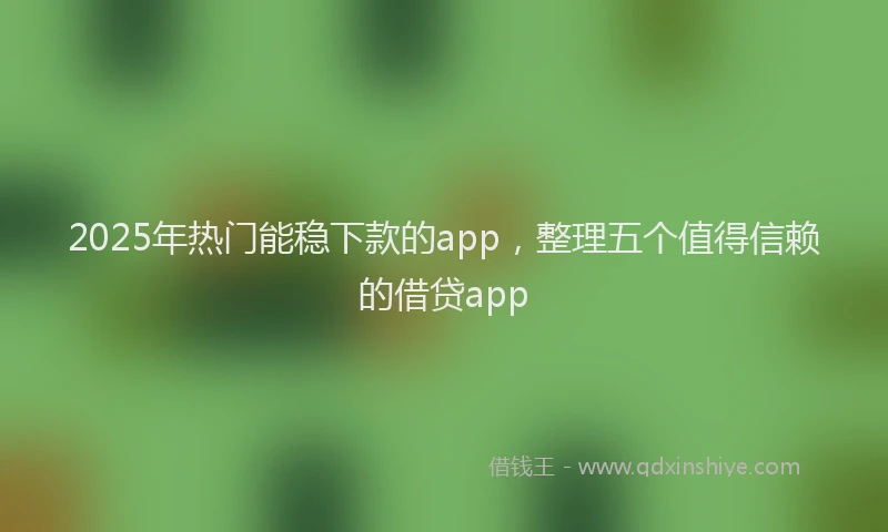 2025年热门能稳下款的app,整理五个值得信赖的借贷app