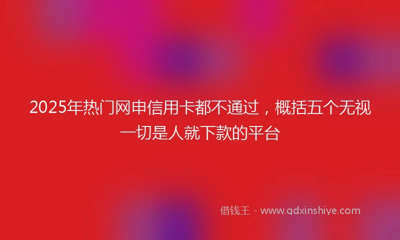 2025年热门网申信用卡都不通过,概括五个无视一切是人就下款的平台