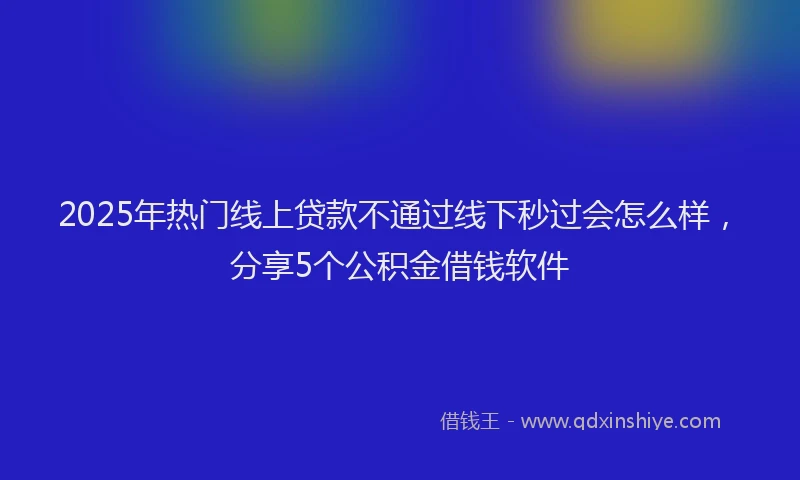 2025年热门线上贷款不通过线下秒过会怎么样，分享5个公积金借钱软件