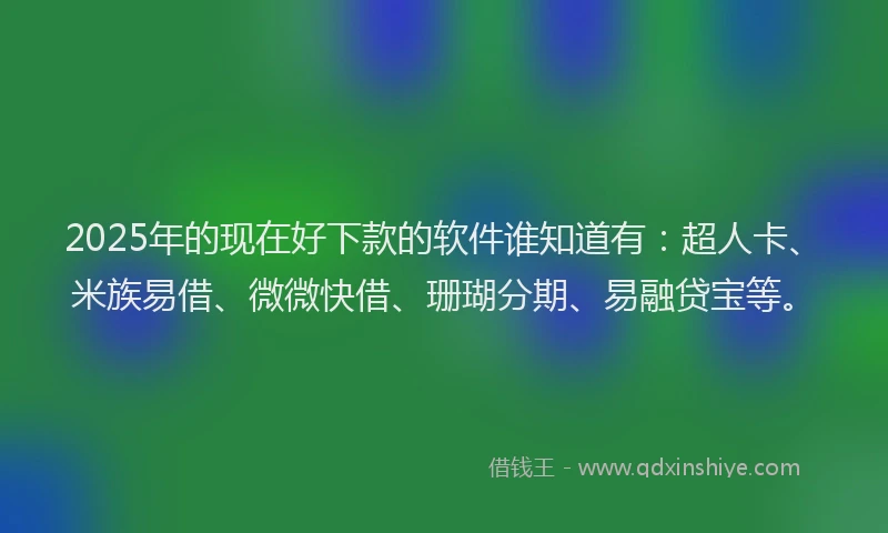 2025年的现在好下款的软件谁知道有：超人卡、米族易借、微微快借、珊瑚分期、易融贷宝等。