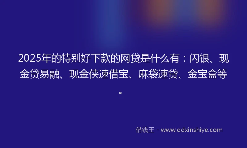 2025年的特别好下款的网贷是什么有：闪银、现金贷易融、现金侠速借宝、麻袋速贷、金宝盒等。