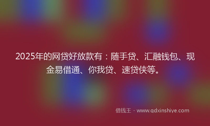 2025年的网贷好放款有：随手贷、汇融钱包、现金易借通、你我贷、速贷侠等。