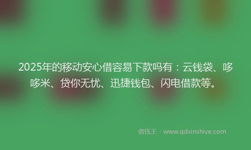 2025年的移动安心借容易下款吗有:云钱袋、哆哆米、贷你无忧、迅捷钱包、闪电借款等。