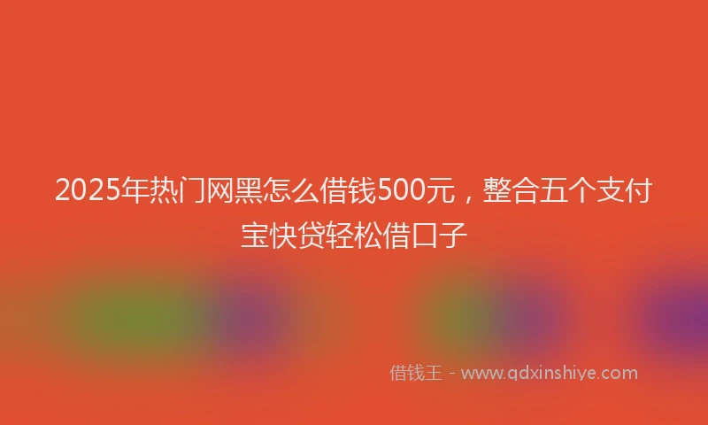 2025年热门网黑怎么借钱500元，整合五个支付宝快贷轻松借口子