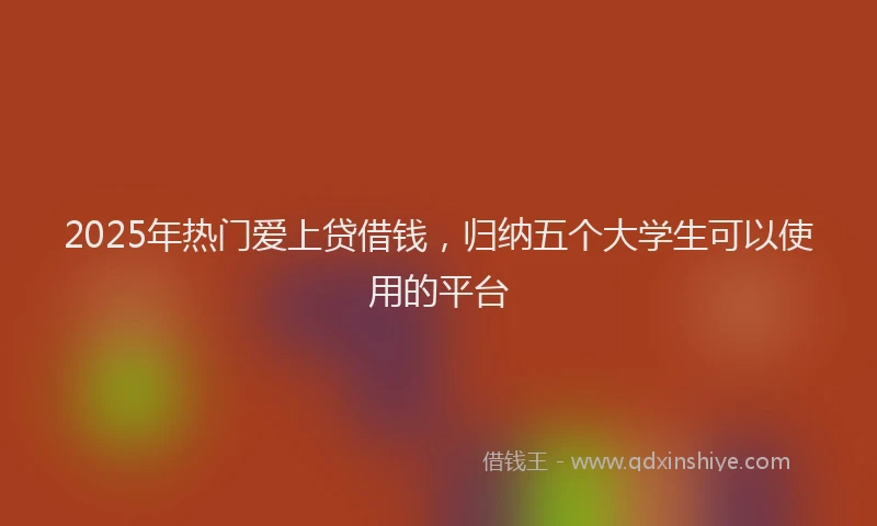 2025年热门爱上贷借钱，归纳五个大学生可以使用的平台