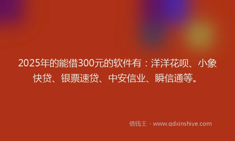 2025年的能借300元的软件有:洋洋花呗、小象快贷、银票速贷、中安信业、瞬信通等。