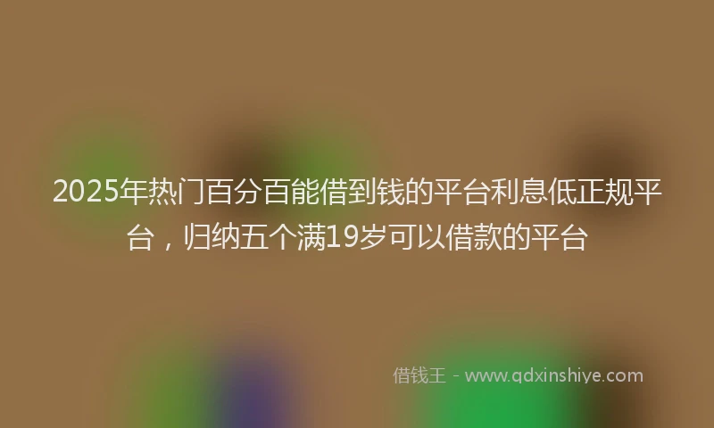 2025年热门百分百能借到钱的平台利息低正规平台，归纳五个满19岁可以借款的平台