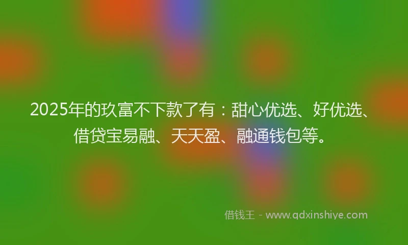 2025年的玖富不下款了有：甜心优选、好优选、借贷宝易融、天天盈、融通钱包等。